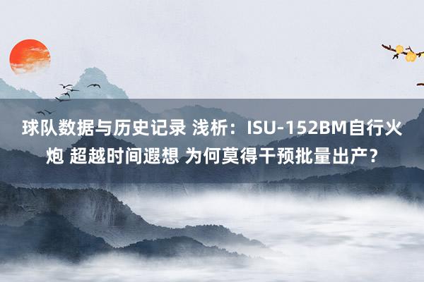 球队数据与历史记录 浅析：ISU-152BM自行火炮 超越时间遐想 为何莫得干预批量出产？