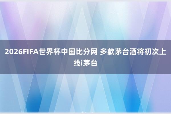 2026FIFA世界杯中国比分网 多款茅台酒将初次上线i茅台