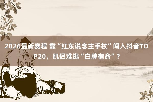2026最新赛程 靠“红东说念主手杖”闯入抖音TOP20，肌侣难逃“白牌宿命”？