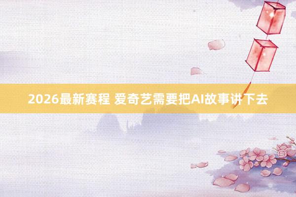 2026最新赛程 爱奇艺需要把AI故事讲下去