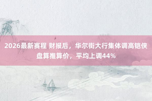 2026最新赛程 财报后，华尔街大行集体调高铠侠盘算推算价，平均上调44%