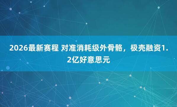 2026最新赛程 对准消耗级外骨骼，极壳融资1.2亿好意思元
