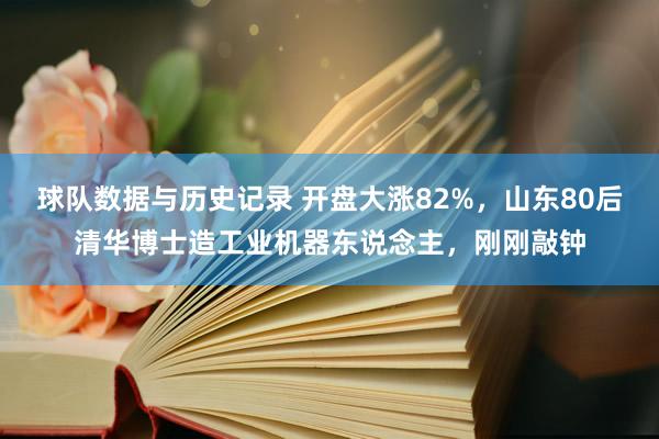 球队数据与历史记录 开盘大涨82%,山东80后清华博士造工业机器东说念主,刚刚敲钟