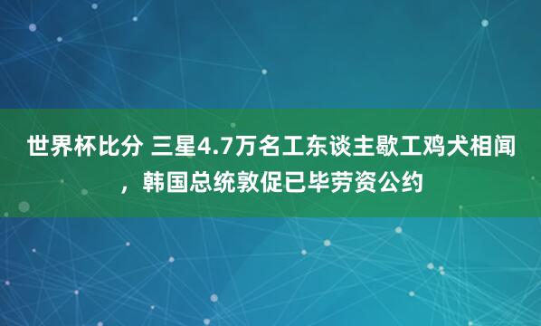 世界杯比分 三星4.7万名工东谈主歇工鸡犬相闻，韩国总统敦促已毕劳资公约