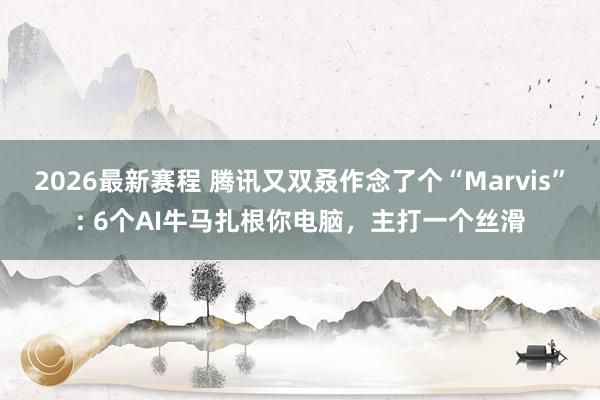 2026最新赛程 腾讯又双叒作念了个“Marvis”: 6个AI牛马扎根你电脑，主打一个丝滑