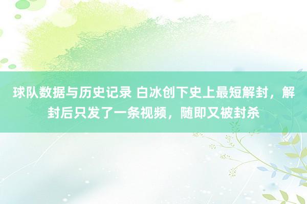 球队数据与历史记录 白冰创下史上最短解封,解封后只发了一条视频,随即又被封杀