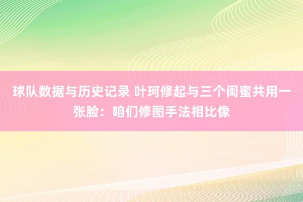 球队数据与历史记录 叶珂修起与三个闺蜜共用一张脸：咱们修图手法相比像