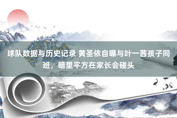球队数据与历史记录 黄圣依自曝与叶一茜孩子同班，暗里平方在家长会碰头