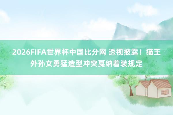 2026FIFA世界杯中国比分网 透视披露！猫王外孙女勇猛造型冲突戛纳着装规定