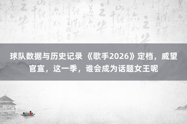 球队数据与历史记录 《歌手2026》定档，威望官宣，这一季，谁会成为话题女王呢