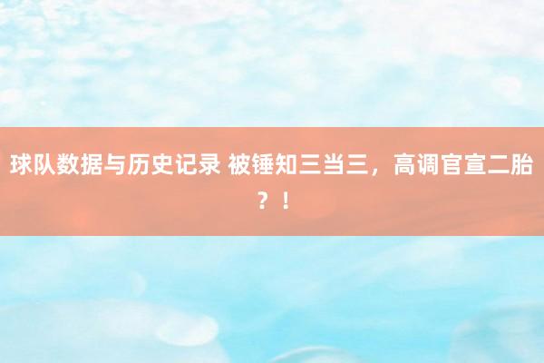 球队数据与历史记录 被锤知三当三,高调官宣二胎?!