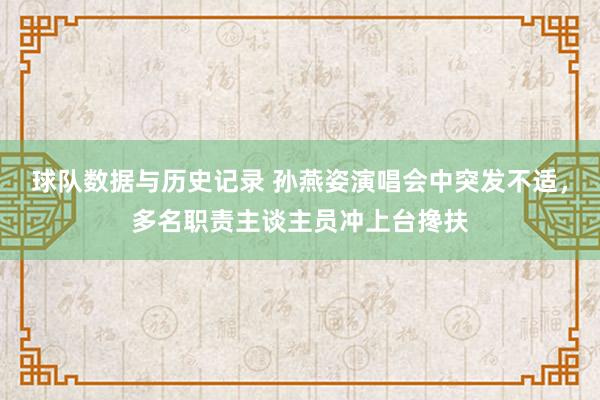 球队数据与历史记录 孙燕姿演唱会中突发不适，多名职责主谈主员冲上台搀扶