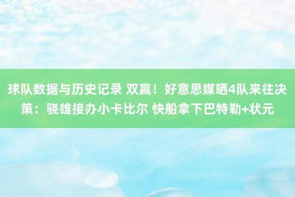 球队数据与历史记录 双赢！好意思媒晒4队来往决策：骁雄接办小卡比尔 快船拿下巴特勒+状元