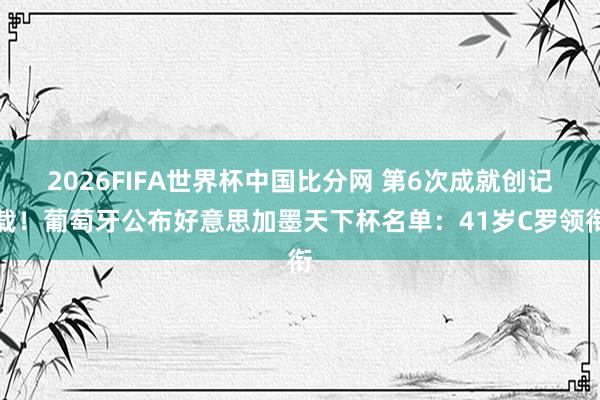 2026FIFA世界杯中国比分网 第6次成就创记载!葡萄牙公布好意思加墨天下杯名单:41岁C罗领衔