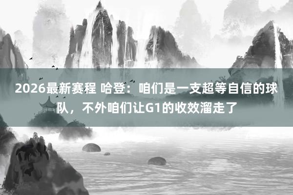 2026最新赛程 哈登：咱们是一支超等自信的球队，不外咱们让G1的收效溜走了