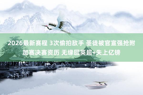 2026最新赛程 3次偷拍敌手 圣徒被官宣强抢附加赛决赛资历 无缘回英超+失上亿镑