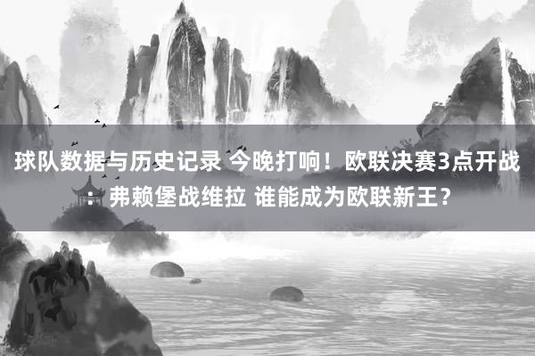 球队数据与历史记录 今晚打响！欧联决赛3点开战：弗赖堡战维拉 谁能成为欧联新王？