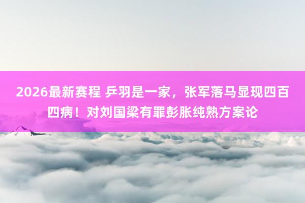 2026最新赛程 乒羽是一家，张军落马显现四百四病！对刘国梁有罪彭胀纯熟方案论