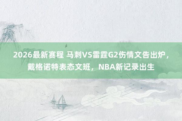 2026最新赛程 马刺VS雷霆G2伤情文告出炉，戴格诺特表态文班，NBA新记录出生