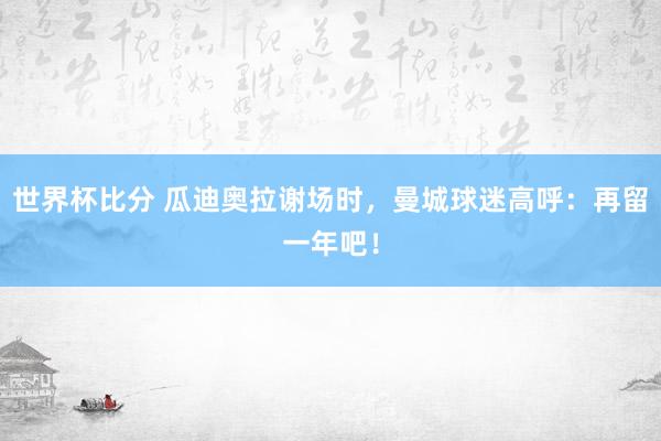 世界杯比分 瓜迪奥拉谢场时，曼城球迷高呼：再留一年吧！