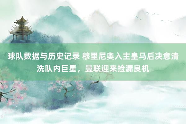 球队数据与历史记录 穆里尼奥入主皇马后决意清洗队内巨星，曼联迎来捡漏良机