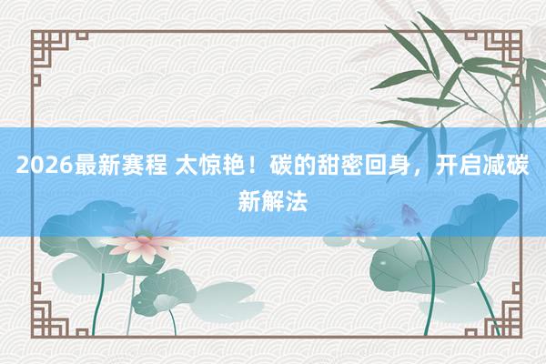 2026最新赛程 太惊艳！碳的甜密回身，开启减碳新解法