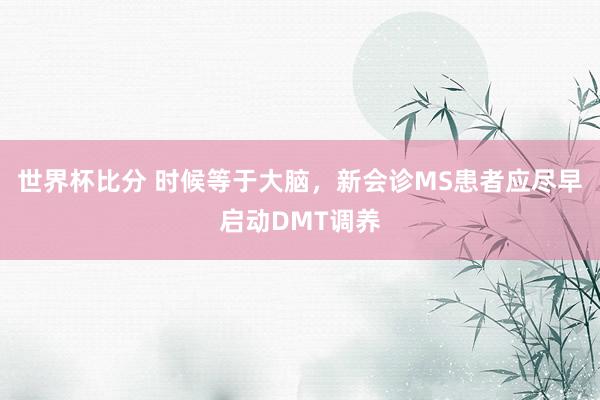 世界杯比分 时候等于大脑，新会诊MS患者应尽早启动DMT调养