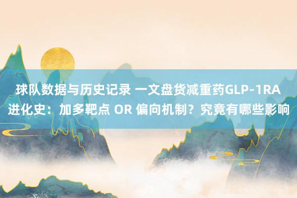 球队数据与历史记录 一文盘货减重药GLP-1RA进化史:加多靶点 OR 偏向机制?究竟有哪些影响