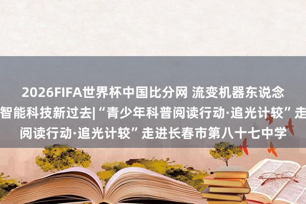 2026FIFA世界杯中国比分网 流变机器东说念主前沿科普开讲！解锁智能科技新过去|“青少年科普阅读行动·追光计较”走进长春市第八十七中学