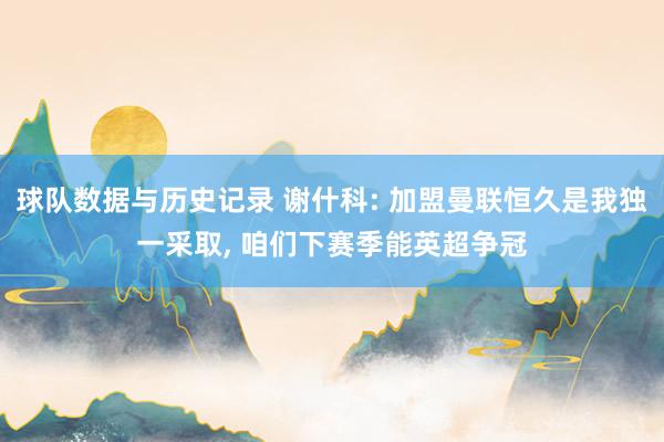 球队数据与历史记录 谢什科: 加盟曼联恒久是我独一采取， 咱们下赛季能英超争冠