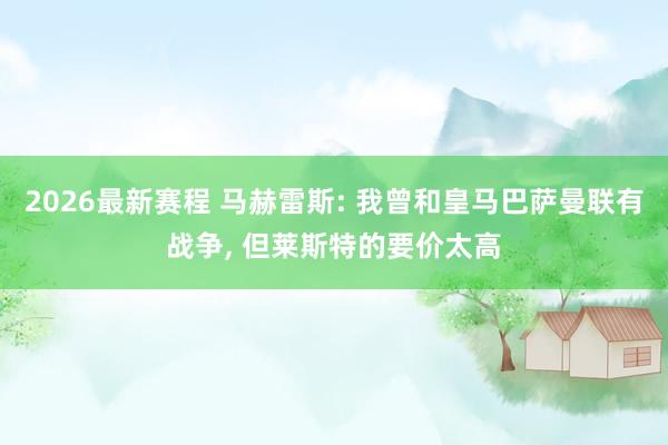 2026最新赛程 马赫雷斯: 我曾和皇马巴萨曼联有战争， 但莱斯特的要价太高