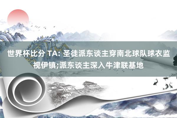世界杯比分 TA: 圣徒派东谈主穿南北球队球衣监视伊镇;派东谈主深入牛津联基地