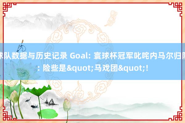 球队数据与历史记录 Goal: 寰球杯冠军叱咤内马尔归队: 险些是"马戏团"!
