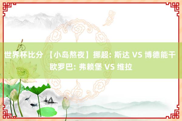 世界杯比分 【小岛熬夜】挪超: 斯达 VS 博德能干 欧罗巴: 弗赖堡 VS 维拉