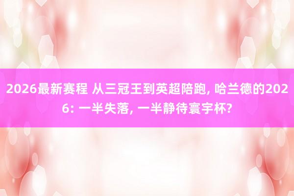 2026最新赛程 从三冠王到英超陪跑， 哈兰德的2026: 一半失落， 一半静待寰宇杯?