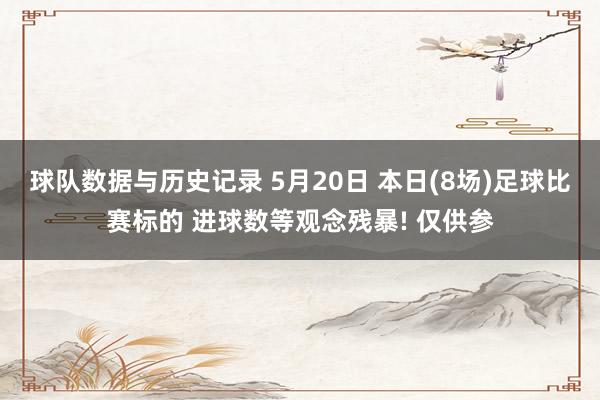 球队数据与历史记录 5月20日 本日(8场)足球比赛标的 进球数等观念残暴! 仅供参