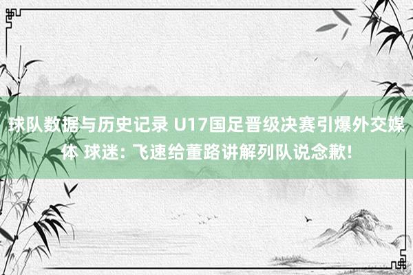球队数据与历史记录 U17国足晋级决赛引爆外交媒体 球迷: 飞速给董路讲解列队说念歉!
