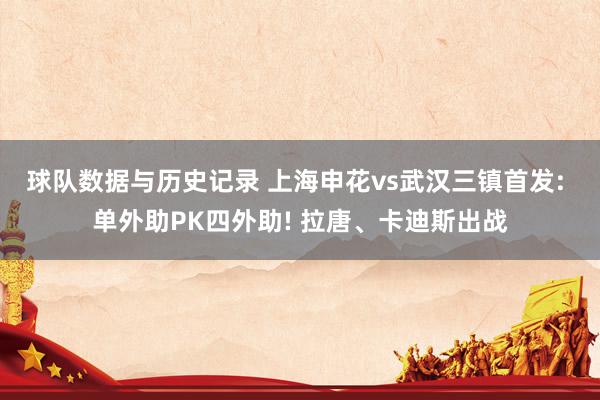 球队数据与历史记录 上海申花vs武汉三镇首发: 单外助PK四外助! 拉唐、卡迪斯出战
