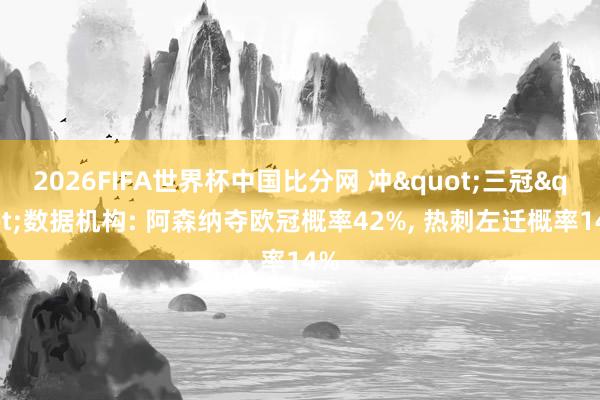 2026FIFA世界杯中国比分网 冲"三冠"数据机构: 阿森纳夺欧冠概率42%， 热刺左迁概率14%
