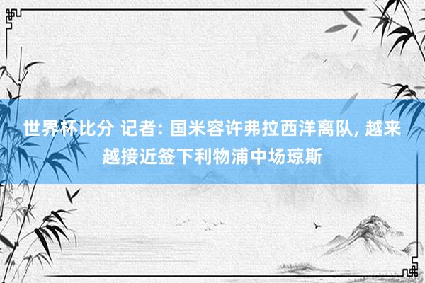 世界杯比分 记者: 国米容许弗拉西洋离队， 越来越接近签下利物浦中场琼斯