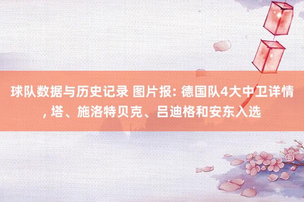 球队数据与历史记录 图片报: 德国队4大中卫详情， 塔、施洛特贝克、吕迪格和安东入选
