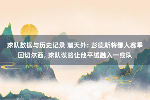 球队数据与历史记录 瑞天外: 彭德斯将鄙人赛季回切尔西, 球队谋略让他平缓融入一线队