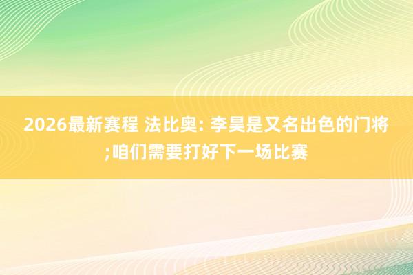 2026最新赛程 法比奥: 李昊是又名出色的门将;咱们需要打好下一场比赛