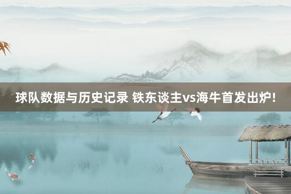 球队数据与历史记录 铁东谈主vs海牛首发出炉!