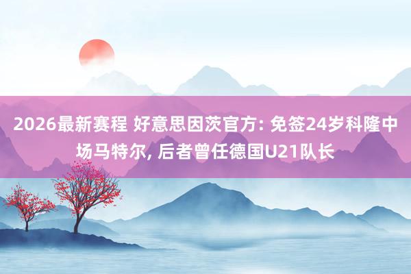 2026最新赛程 好意思因茨官方: 免签24岁科隆中场马特尔， 后者曾任德国U21队长