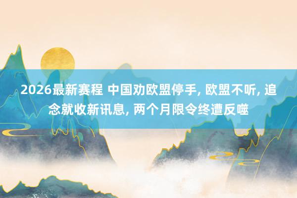 2026最新赛程 中国劝欧盟停手， 欧盟不听， 追念就收新讯息， 两个月限令终遭反噬