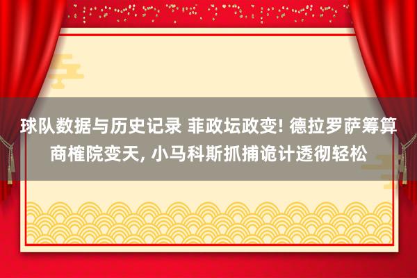 球队数据与历史记录 菲政坛政变! 德拉罗萨筹算商榷院变天， 小马科斯抓捕诡计透彻轻松