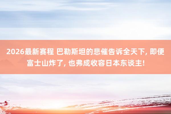 2026最新赛程 巴勒斯坦的悲催告诉全天下， 即便富士山炸了， 也弗成收容日本东谈主!