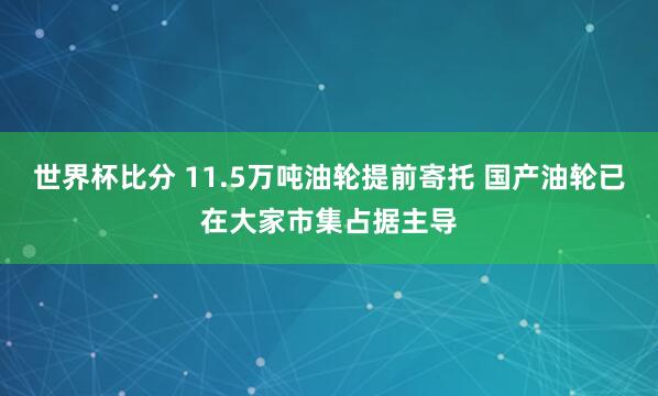 世界杯比分 11.5万吨油轮提前寄托 国产油轮已在大家市集占据主导