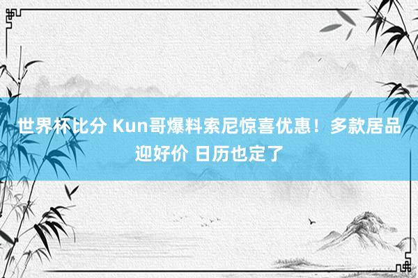 世界杯比分 Kun哥爆料索尼惊喜优惠!多款居品迎好价 日历也定了